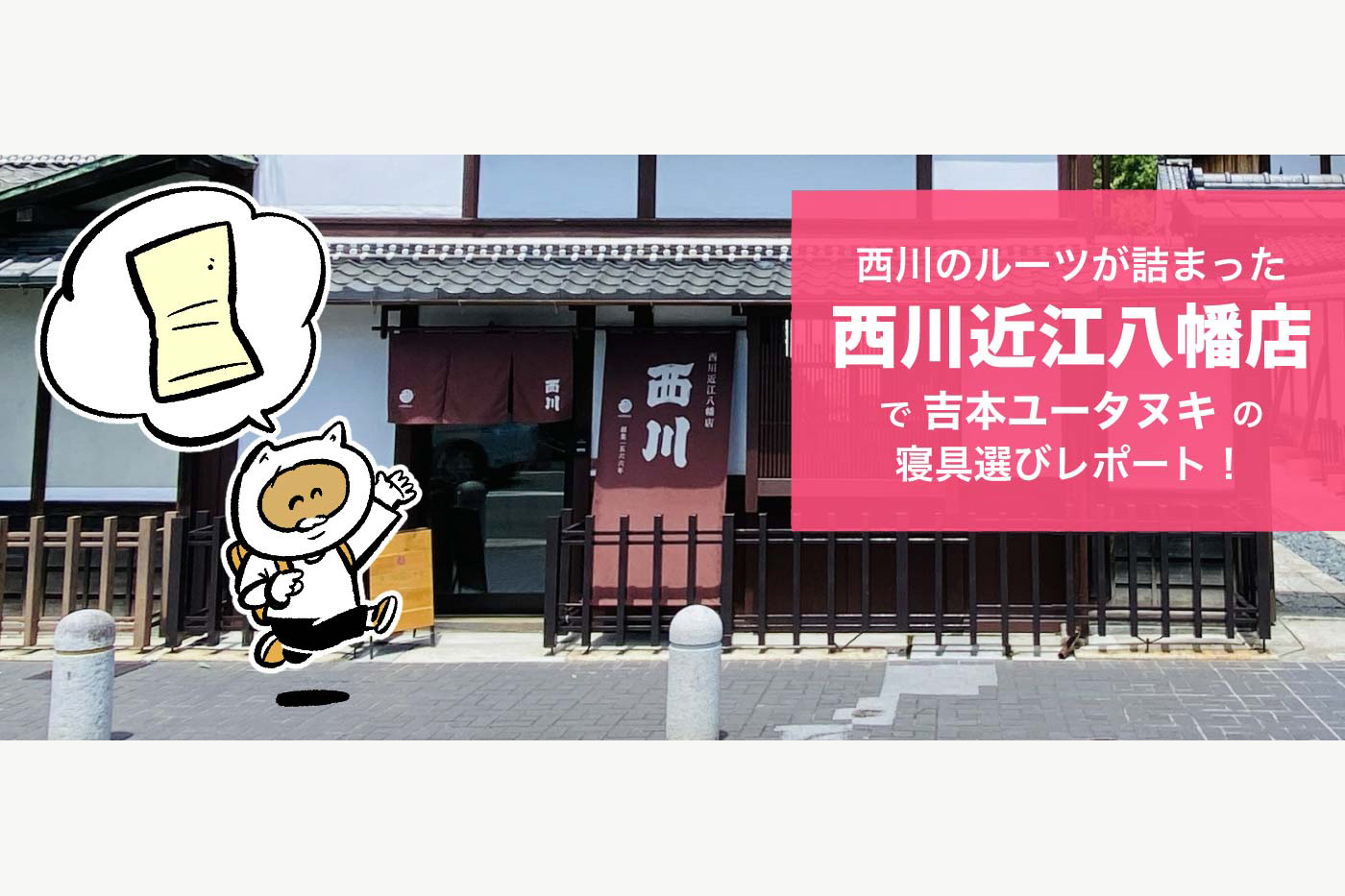 nishikawaのルーツが詰まった「西川近江八幡店」！吉本ユータヌキの寝具選びレポート